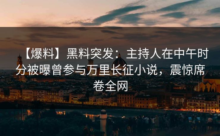 【爆料】黑料突发:主持人在中午时分被曝曾参与万里长征小说,震惊席卷全网 【爆料】黑料突发:主持人在中午时分被曝曾参与万里长征小说,震惊席卷全网