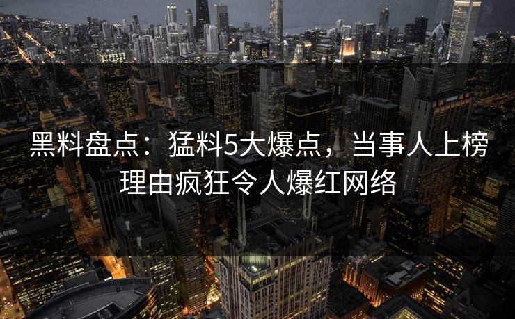 黑料盘点：猛料5大爆点，当事人上榜理由疯狂令人爆红网络
