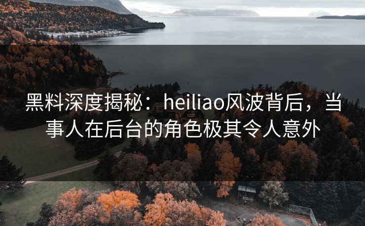 黑料深度揭秘:heiliao风波背后,当事人在后台的角色极其令人意外 黑料深度揭秘:heiliao风波背后,当事人在后台的角色极其令人意外