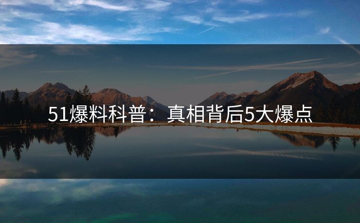 51爆料科普：真相背后5大爆点