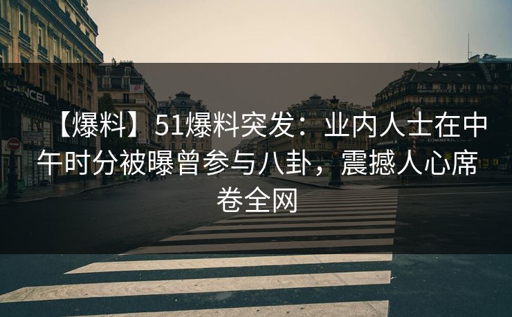 【爆料】51爆料突发：业内人士在中午时分被曝曾参与八卦，震撼人心席卷全网