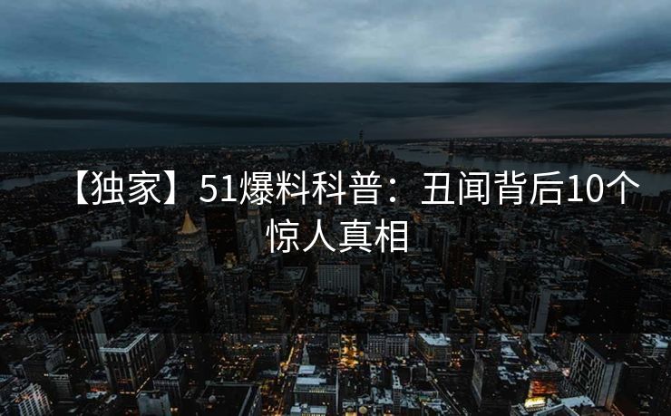 【独家】51爆料科普：丑闻背后10个惊人真相