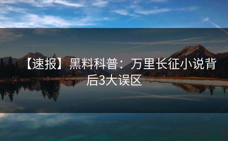 【速报】黑料科普：万里长征小说背后3大误区