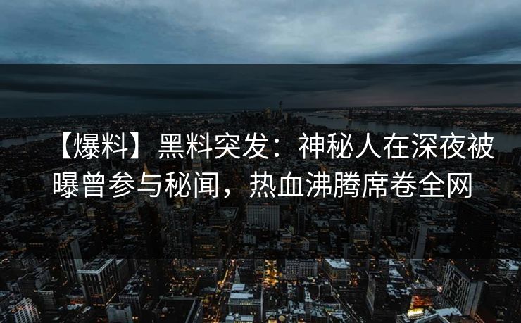 【爆料】黑料突发：神秘人在深夜被曝曾参与秘闻，热血沸腾席卷全网