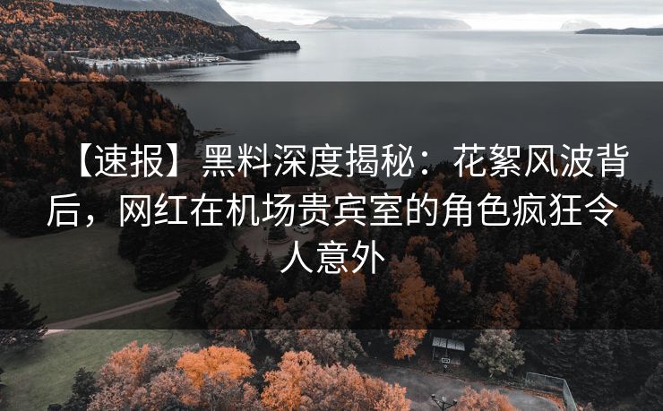 【速报】黑料深度揭秘：花絮风波背后，网红在机场贵宾室的角色疯狂令人意外