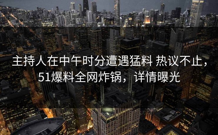 主持人在中午时分遭遇猛料 热议不止,51爆料全网炸锅,详情曝光 主持人在中午时分遭遇猛料 热议不止,51爆料全网炸锅,详情曝光