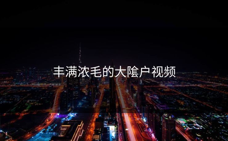 丰满浓毛的大隂户视频
