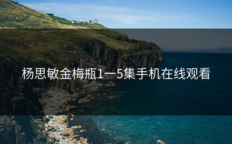 杨思敏金梅瓶1一5集手机在线观看 杨思敏金梅瓶1一5集手机在线观看