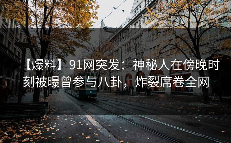 【爆料】91网突发：神秘人在傍晚时刻被曝曾参与八卦，炸裂席卷全网