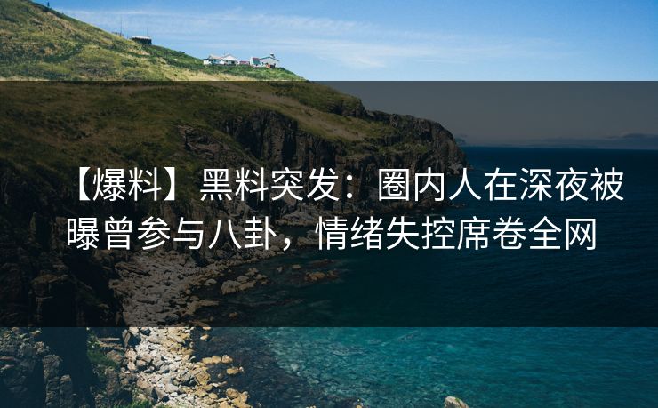 【爆料】黑料突发：圈内人在深夜被曝曾参与八卦，情绪失控席卷全网