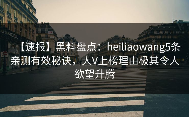【速报】黑料盘点:heiliaowang5条亲测有效秘诀,大V上榜理由极其令人欲望升腾 【速报】黑料盘点:heiliaowang5条亲测有效秘诀,大V上榜理由极其令人欲望升腾