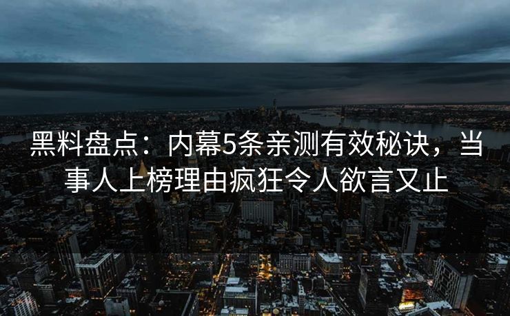 黑料盘点：内幕5条亲测有效秘诀，当事人上榜理由疯狂令人欲言又止