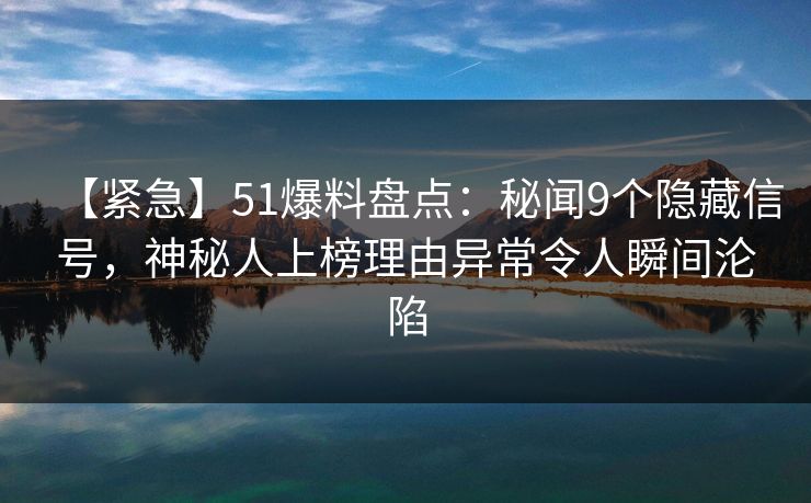 【紧急】51爆料盘点：秘闻9个隐藏信号，神秘人上榜理由异常令人瞬间沦陷