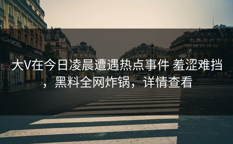 大V在今日凌晨遭遇热点事件 羞涩难挡,黑料全网炸锅,详情查看 大V在今日凌晨遭遇热点事件 羞涩难挡,黑料全网炸锅,详情查看