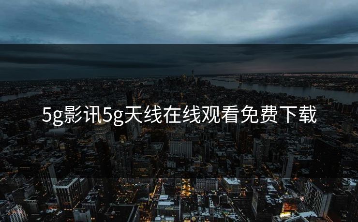 5g影讯5g天线在线观看免费下载 5g影讯5g天线在线观看免费下载