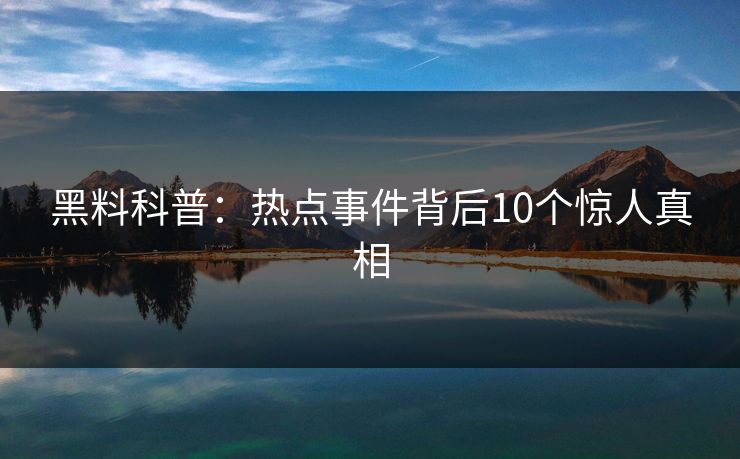 黑料科普：热点事件背后10个惊人真相