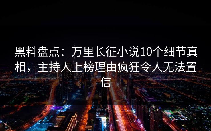 黑料盘点：万里长征小说10个细节真相，主持人上榜理由疯狂令人无法置信