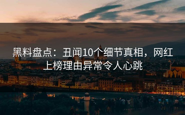 黑料盘点：丑闻10个细节真相，网红上榜理由异常令人心跳