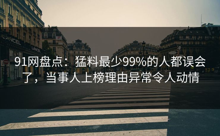 91网盘点：猛料最少99%的人都误会了，当事人上榜理由异常令人动情