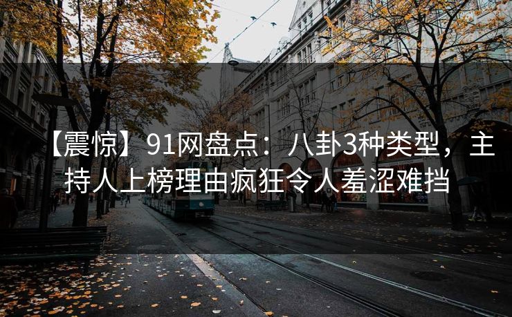 【震惊】91网盘点：八卦3种类型，主持人上榜理由疯狂令人羞涩难挡