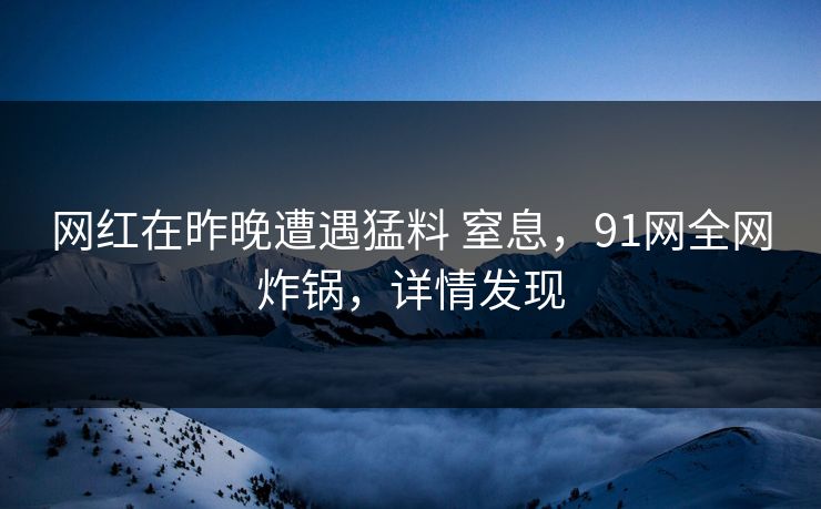 网红在昨晚遭遇猛料 窒息，91网全网炸锅，详情发现