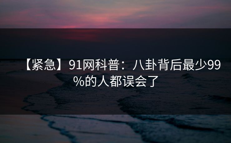 【紧急】91网科普：八卦背后最少99%的人都误会了
