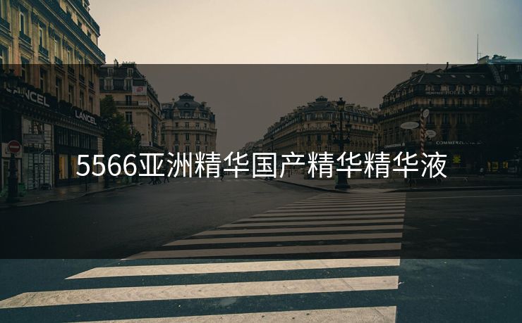 5566亚洲精华国产精华精华液 5566亚洲精华国产精华精华液