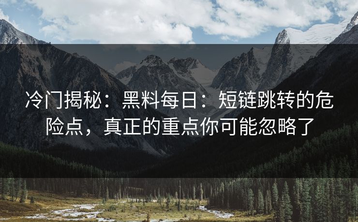 冷门揭秘:黑料每日:短链跳转的危险点,真正的重点你可能忽略了 冷门揭秘:黑料每日:短链跳转的危险点,真正的重点你可能忽略了
