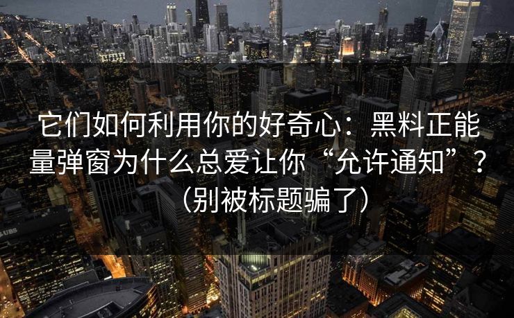 它们如何利用你的好奇心：黑料正能量弹窗为什么总爱让你“允许通知”？（别被标题骗了）