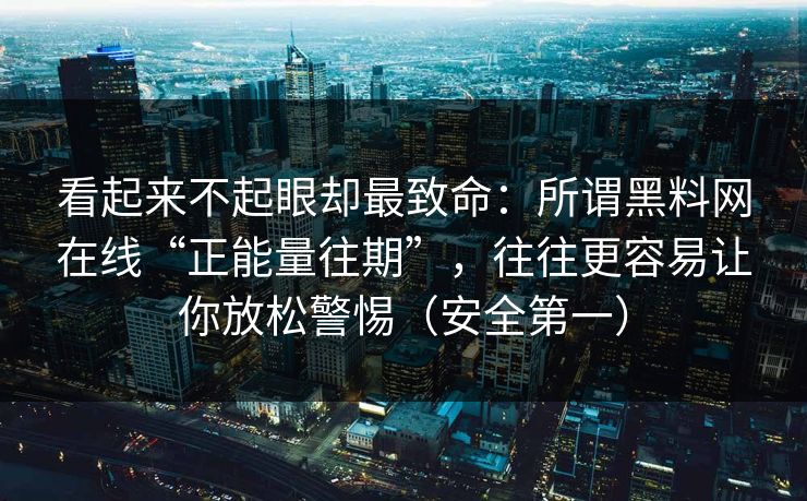 看起来不起眼却最致命：所谓黑料网在线“正能量往期”，往往更容易让你放松警惕（安全第一）