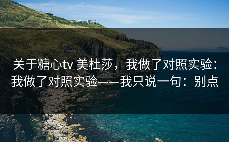 关于糖心tv 美杜莎,我做了对照实验:我做了对照实验——我只说一句:别点 关于糖心tv 美杜莎,我做了对照实验:我做了对照实验——我只说一句:别点