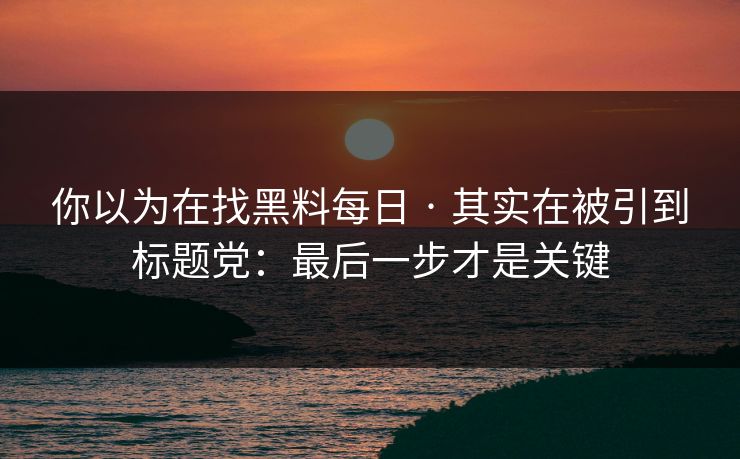你以为在找黑料每日 · 其实在被引到标题党:最后一步才是关键 你以为在找黑料每日 · 其实在被引到标题党:最后一步才是关键