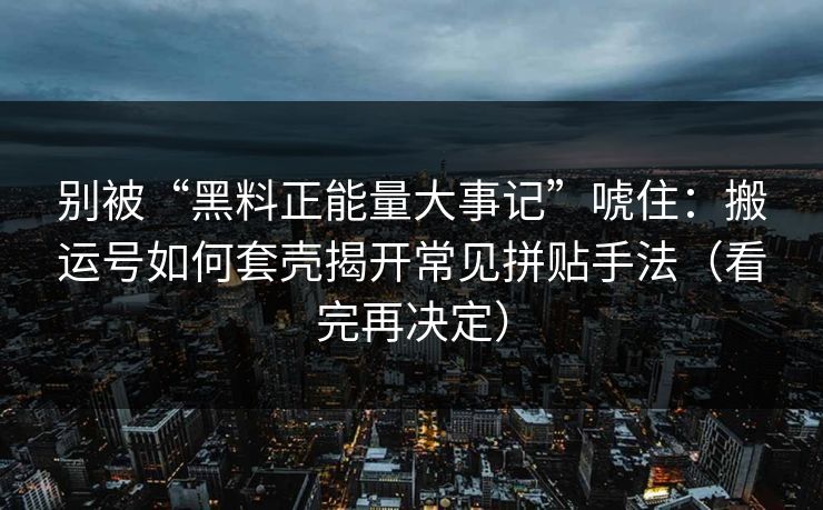 别被“黑料正能量大事记”唬住:搬运号如何套壳揭开常见拼贴手法(看完再决定) 别被“黑料正能量大事记”唬住:搬运号如何套壳揭开常见拼贴手法(看完再决定)