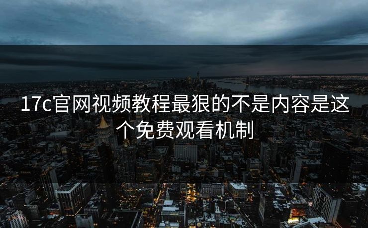 17c官网视频教程最狠的不是内容是这个免费观看机制 17c官网视频教程最狠的不是内容是这个免费观看机制