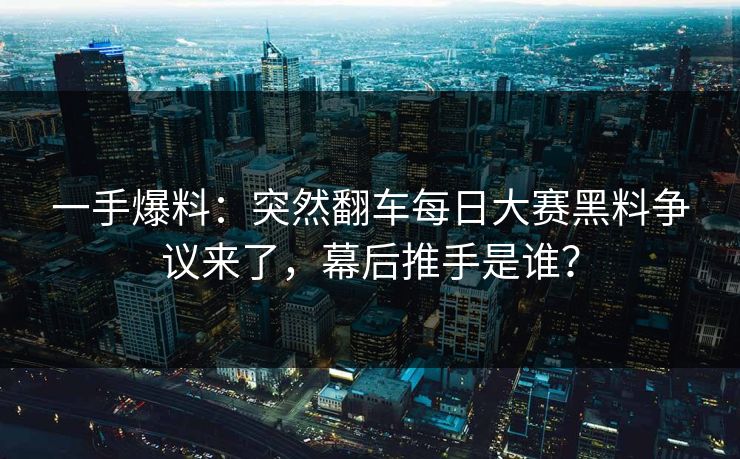 一手爆料:突然翻车每日大赛黑料争议来了,幕后推手是谁? 一手爆料:突然翻车每日大赛黑料争议来了,幕后推手是谁?
