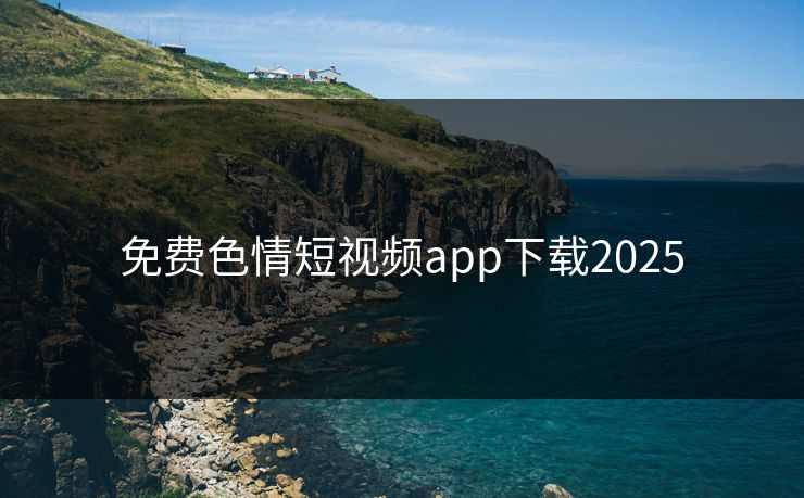 免费色情短视频app下载2025