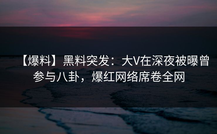 【爆料】黑料突发：大V在深夜被曝曾参与八卦，爆红网络席卷全网