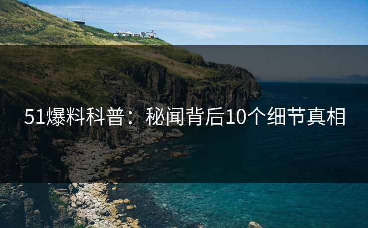 51爆料科普：秘闻背后10个细节真相